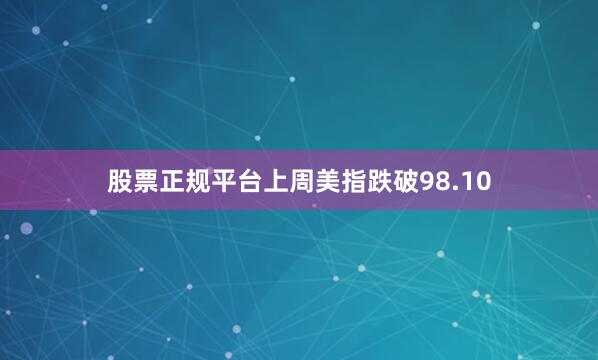 股票正规平台上周美指跌破98.10