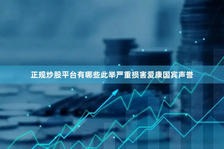 正规炒股平台有哪些此举严重损害爱康国宾声誉