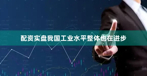 配资实盘我国工业水平整体也在进步