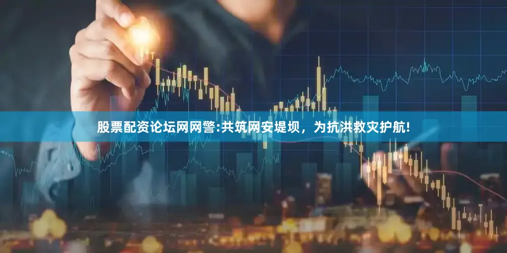 股票配资论坛网网警:共筑网安堤坝，为抗洪救灾护航!
