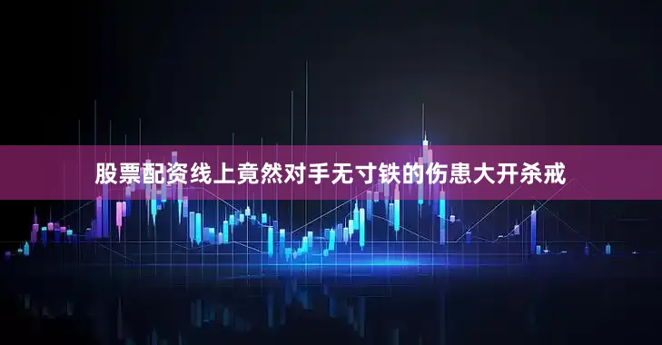 股票配资线上竟然对手无寸铁的伤患大开杀戒