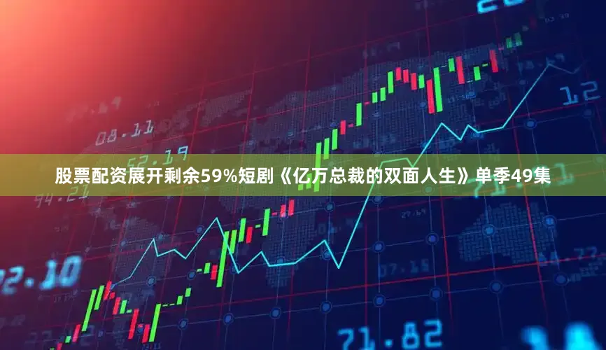 股票配资展开剩余59%短剧《亿万总裁的双面人生》单季49集