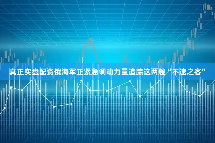 真正实盘配资俄海军正紧急调动力量追踪这两艘“不速之客”