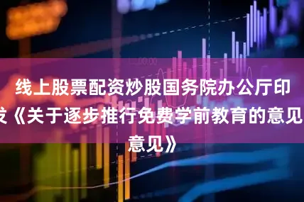线上股票配资炒股国务院办公厅印发《关于逐步推行免费学前教育的意见》