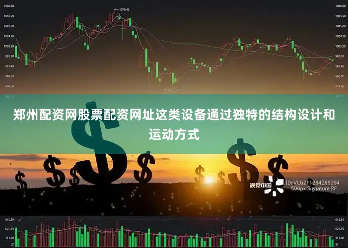 郑州配资网股票配资网址这类设备通过独特的结构设计和运动方式
