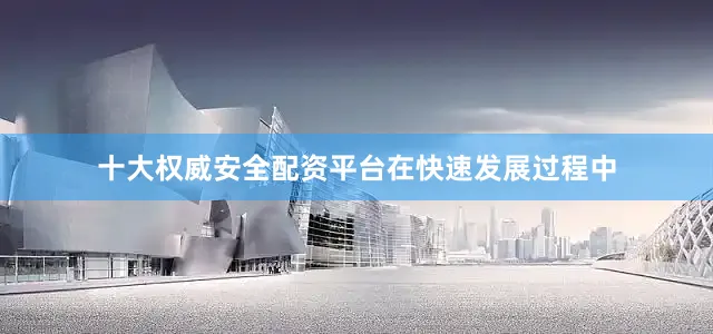 十大权威安全配资平台　　在快速发展过程中