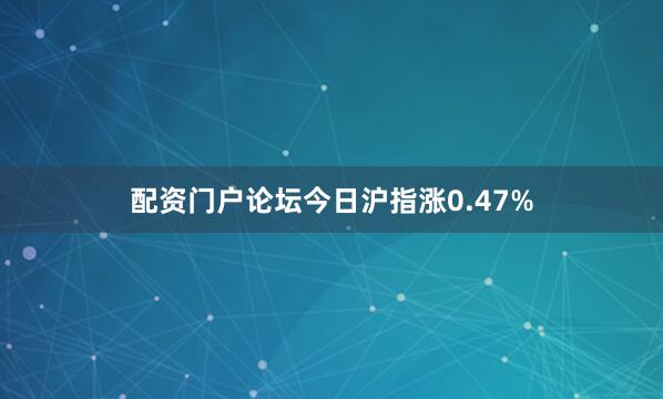 配资门户论坛今日沪指涨0.47%