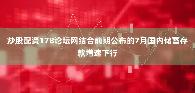 炒股配资178论坛网结合前期公布的7月国内储蓄存款增速下行