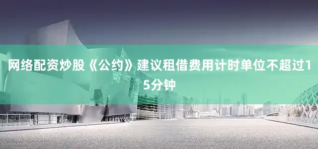 网络配资炒股《公约》建议租借费用计时单位不超过15分钟