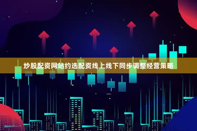炒股配资网站约选配资线上线下同步调整经营策略