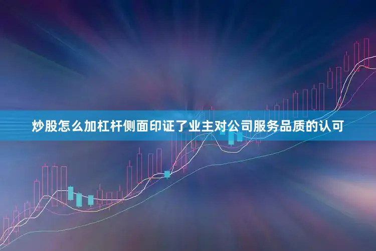 炒股怎么加杠杆侧面印证了业主对公司服务品质的认可