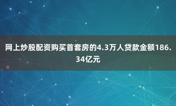 网上炒股配资购买首套房的4.3万人贷款金额186.34亿元