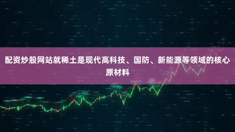 配资炒股网站就稀土是现代高科技、国防、新能源等领域的核心原材料