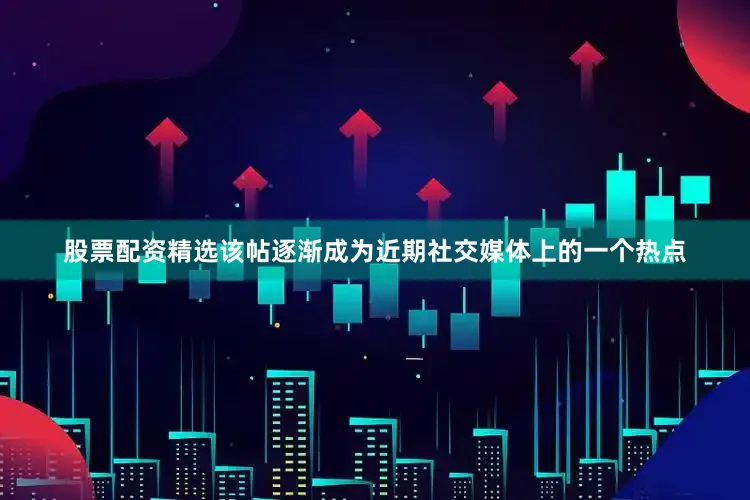 股票配资精选该帖逐渐成为近期社交媒体上的一个热点