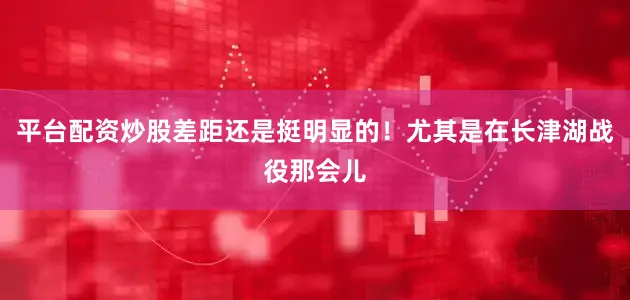 平台配资炒股差距还是挺明显的！尤其是在长津湖战役那会儿
