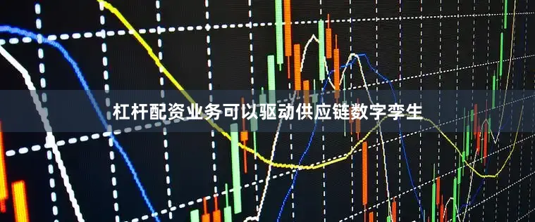 杠杆配资业务可以驱动供应链数字孪生