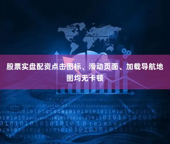 股票实盘配资点击图标、滑动页面、加载导航地图均无卡顿