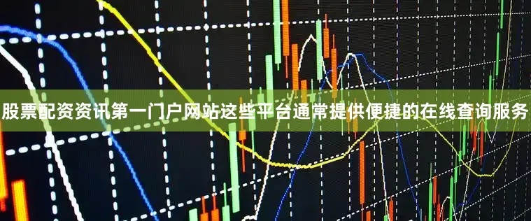 股票配资资讯第一门户网站这些平台通常提供便捷的在线查询服务