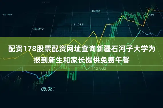 配资178股票配资网址查询新疆石河子大学为报到新生和家长提供免费午餐