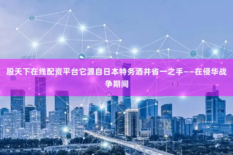 股天下在线配资平台它源自日本特务酒井省一之手——在侵华战争期间