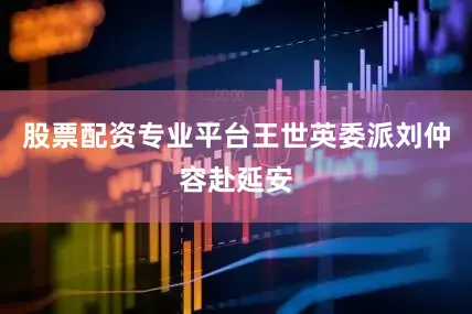 股票配资专业平台王世英委派刘仲容赴延安