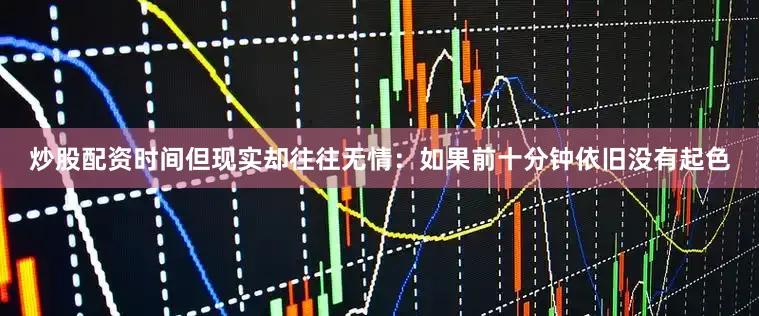 炒股配资时间但现实却往往无情：如果前十分钟依旧没有起色
