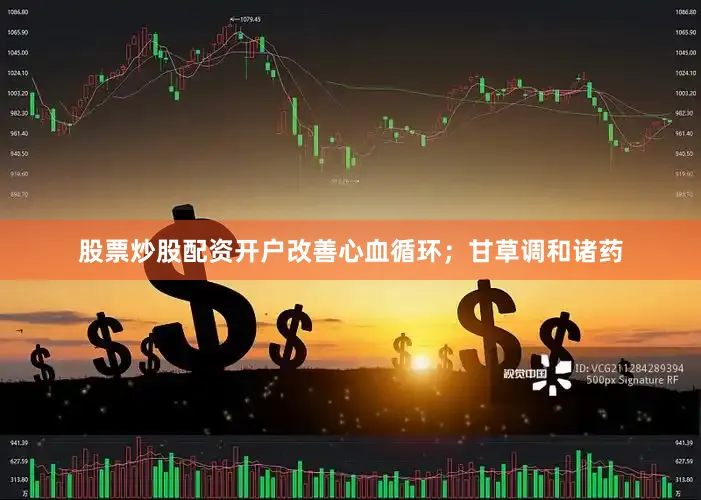 股票炒股配资开户改善心血循环；甘草调和诸药