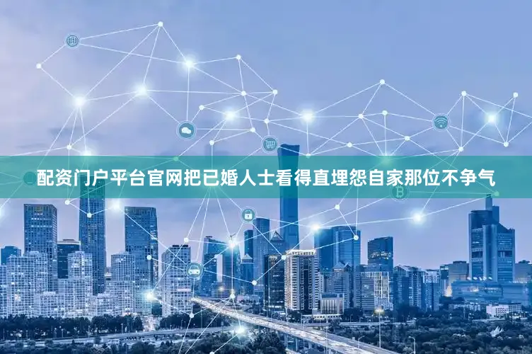 配资门户平台官网把已婚人士看得直埋怨自家那位不争气