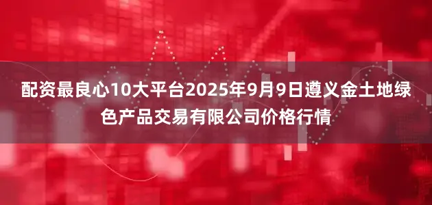 配资最良心10大平台2025年9月9日遵义金土地绿色产品交易有限公司价格行情