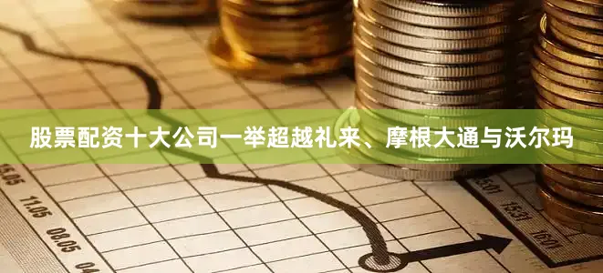股票配资十大公司一举超越礼来、摩根大通与沃尔玛