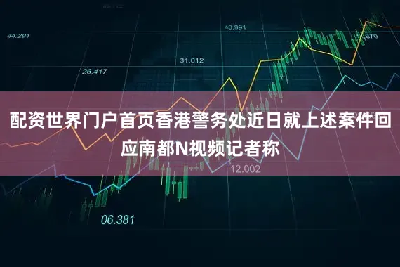 配资世界门户首页香港警务处近日就上述案件回应南都N视频记者称