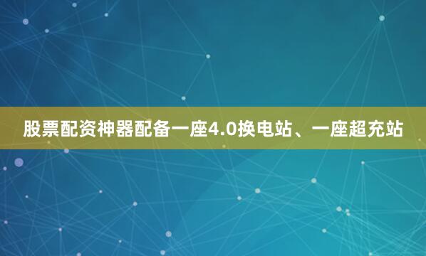 股票配资神器配备一座4.0换电站、一座超充站