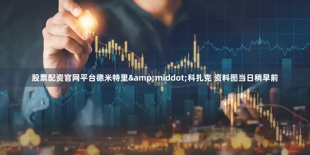 股票配资官网平台德米特里&middot;科扎克 资料图当日稍早前