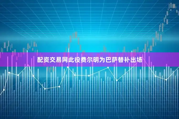 配资交易网此役费尔明为巴萨替补出场