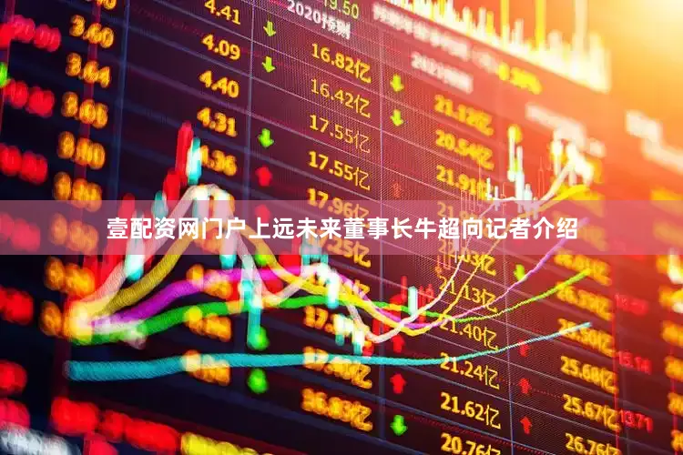 壹配资网门户上远未来董事长牛超向记者介绍