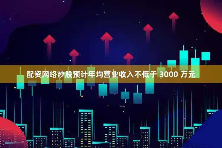 配资网络炒股预计年均营业收入不低于 3000 万元