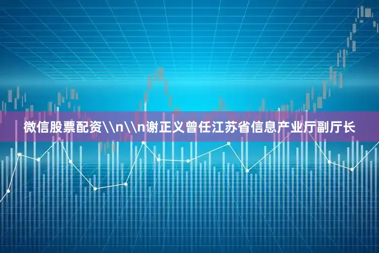 微信股票配资\n\n谢正义曾任江苏省信息产业厅副厅长