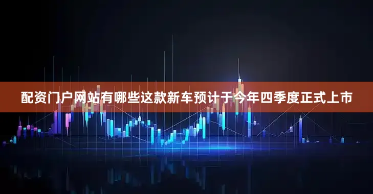 配资门户网站有哪些这款新车预计于今年四季度正式上市
