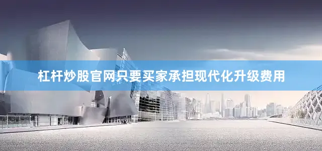 杠杆炒股官网只要买家承担现代化升级费用