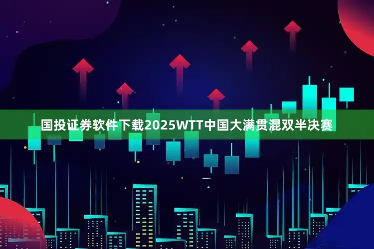 国投证券软件下载2025WTT中国大满贯混双半决赛