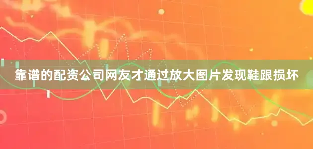 靠谱的配资公司网友才通过放大图片发现鞋跟损坏